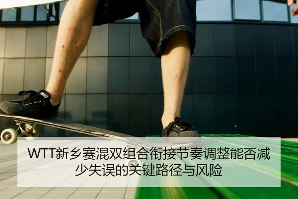 WTT新乡赛混双组合衔接节奏调整能否减少失误的关键路径与风险